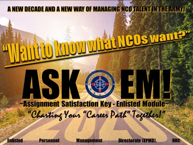 The Assignment Selection Key – Enlisted Module or ASK-EM improves interaction between Soldiers and their Talent Managers allowing Soldiers more input into their assignments based on their knowledge, skills, behaviors and preferences. ASK-EM employs the Year/Month Available to Move, or YMAV, to identify potential movers which increases stability and predictability for NCOs and their families. 