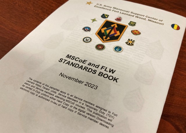 Maneuver Support Center of Excellence senior leaders have made updates to the MSCoE and Fort Leonard Wood standards book, a collection of information service members and civilians on the installation need to know to better understand expectations, “to provide guidance on proper representation of our Service, and to foster an environment where all of our teammates exhibit and achieve our values,” reads the memorandum on the book, dated Oct. 30, and signed by Maj. Gen. Christopher Beck, MSCoE and Fort Leonard Wood commanding general, and MSCoE and Fort Leonard Wood Command Sgt. Maj. Jorge Arzabala.